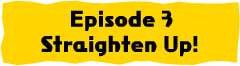 Episode3 Straighten Up!