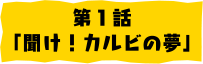 第1話「聞け！カルビの夢」