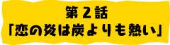 第2話「恋の炎は炭よりも熱い」