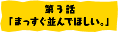 第3話「まっすぐ並んで欲しい」