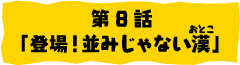 第8話「登場！並みじゃない漢(おとこ）」