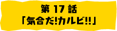 第17話「気合いだ！カルビ！！」