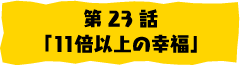 第23話「11倍以上の幸福」