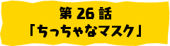第26話「ちっちゃなマスク」