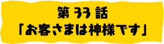 第33話「お客さまは神様です」