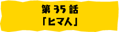 第35話「ヒマ人」