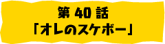 第40話「オレのスケボー」