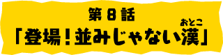 第8話「登場！並みじゃない漢(おとこ）」