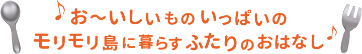 おいしいものいっぱいのモリモリ島に暮らすふたりのおはなし